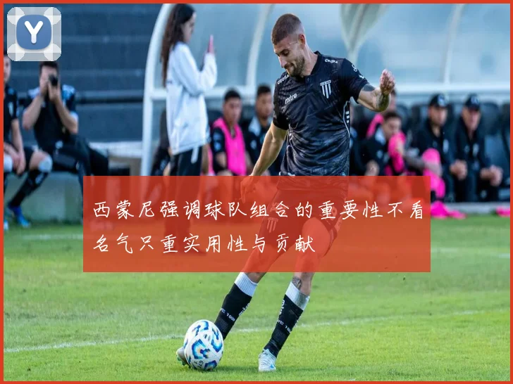 西蒙尼强调球队组合的重要性不看名气只重实用性与贡献