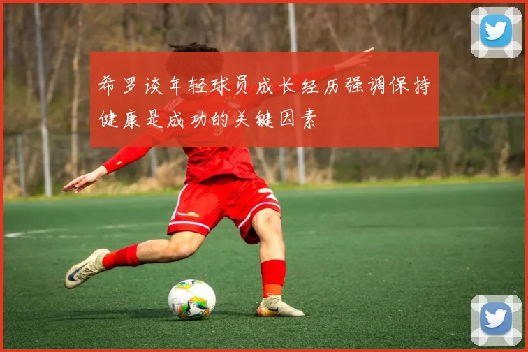希罗谈年轻球员成长经历强调保持健康是成功的关键因素