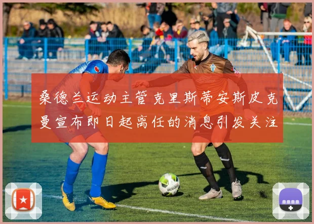 桑德兰运动主管克里斯蒂安斯皮克曼宣布即日起离任的消息引发关注