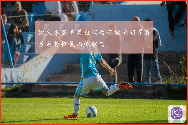 欧文本赛季复出仍存变数全明星赛后或将恢复训练状态