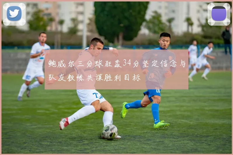 鲍威尔三分球狂轰34分坚定信念与队友教练共谋胜利目标
