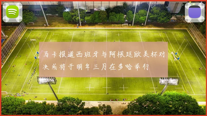 马卡报道西班牙与阿根廷欧美杯对决或将于明年三月在多哈举行