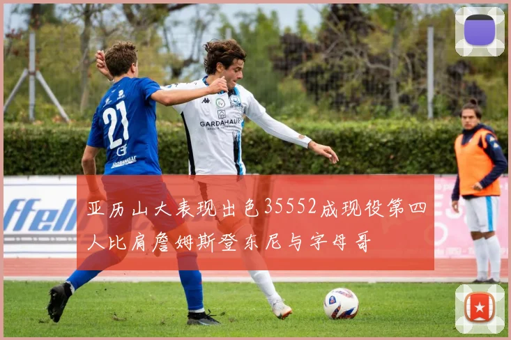 亚历山大表现出色35552成现役第四人比肩詹姆斯登东尼与字母哥