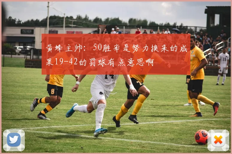 黄蜂主帅：50胜率是努力换来的成果19-42的罚球有点意思啊