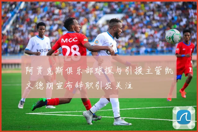 阿贾克斯俱乐部球探与引援主管凯文德朗宣布辞职引发关注
