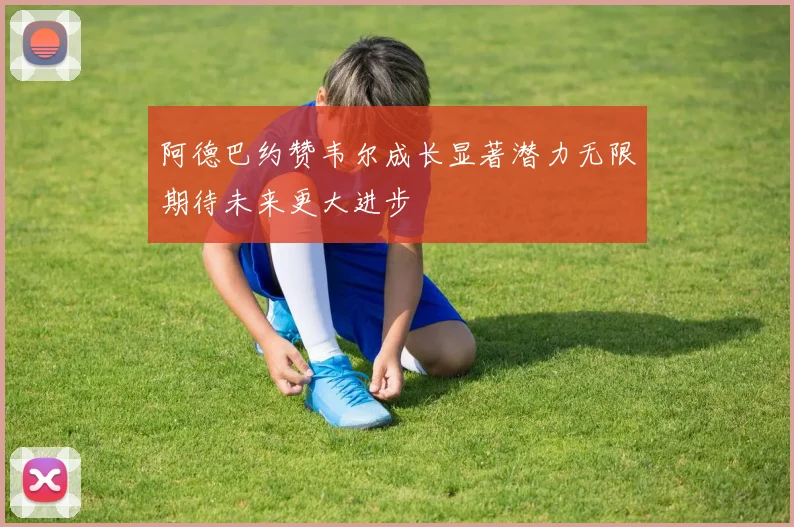 阿德巴约赞韦尔成长显著潜力无限期待未来更大进步