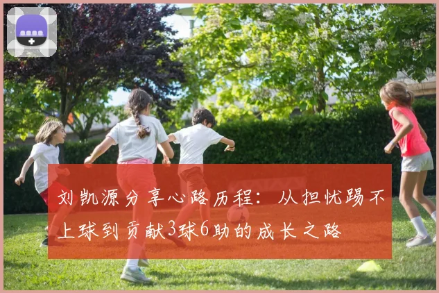 刘凯源分享心路历程：从担忧踢不上球到贡献3球6助的成长之路