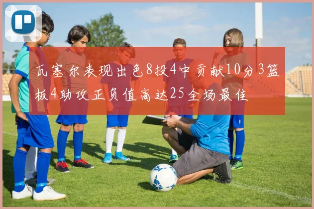 瓦塞尔表现出色8投4中贡献10分3篮板4助攻正负值高达25全场最佳