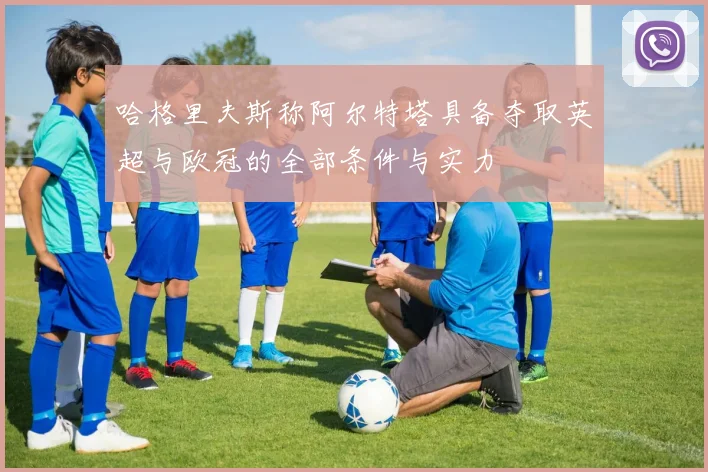 哈格里夫斯称阿尔特塔具备夺取英超与欧冠的全部条件与实力