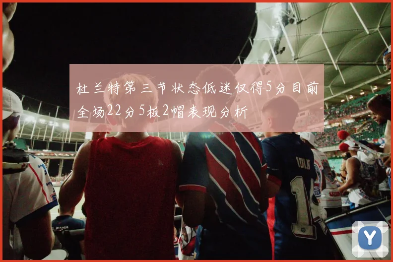 杜兰特第三节状态低迷仅得5分目前全场22分5板2帽表现分析