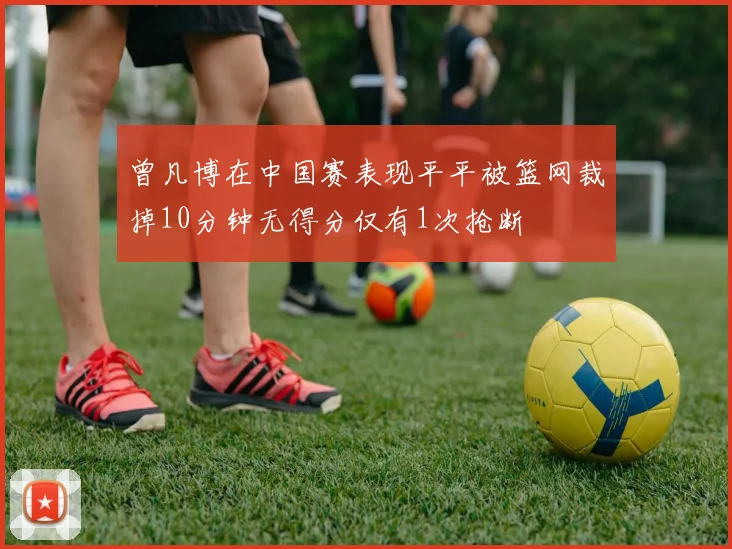 曾凡博在中国赛表现平平被篮网裁掉10分钟无得分仅有1次抢断