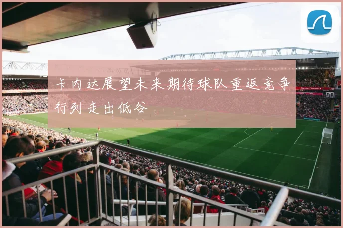 卡内达展望未来期待球队重返竞争行列走出低谷