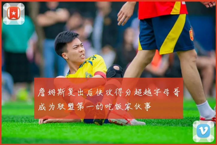 詹姆斯复出后快攻得分超越字母哥成为联盟第一的吃饭家伙事