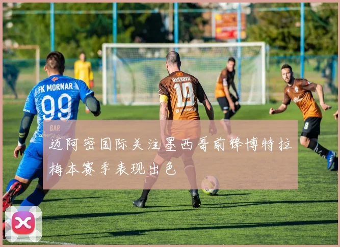 迈阿密国际关注墨西哥前锋博特拉梅本赛季表现出色
