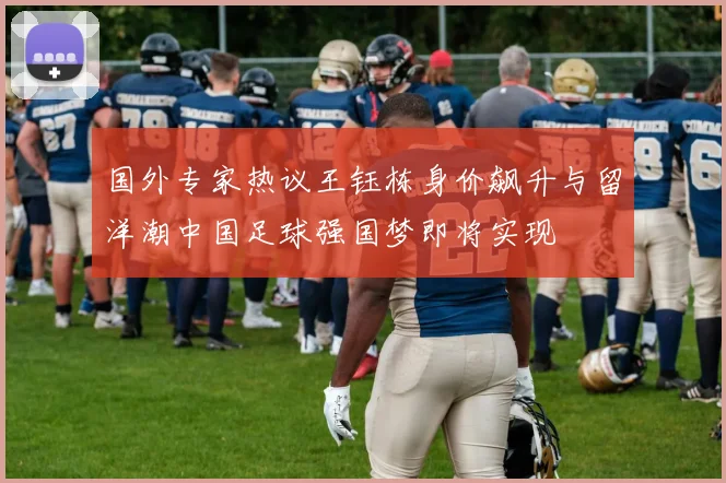 国外专家热议王钰栋身价飙升与留洋潮中国足球强国梦即将实现