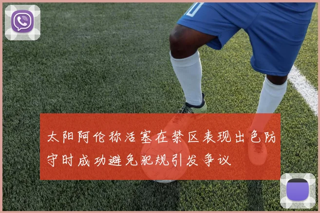 太阳阿伦称活塞在禁区表现出色防守时成功避免犯规引发争议