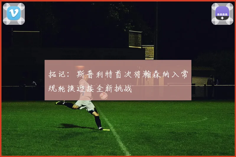 拓记：斯普利特首次将瀚森纳入常规轮换迎接全新挑战