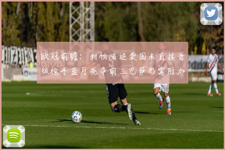欧冠前瞻：利物浦逆袭国米直接晋级枪手蓝月亮争前三巴萨恐需附加赛考验