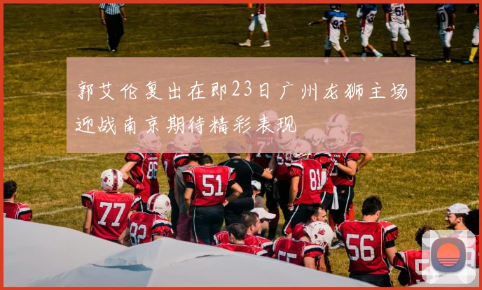 郭艾伦复出在即23日广州龙狮主场迎战南京期待精彩表现