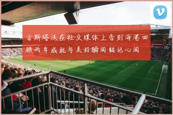 古斯塔沃在社交媒体上告别海港回顾两年成就与美好瞬间铭记心间