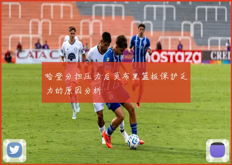 哈登分担压力后莫布里篮板保护乏力的原因分析