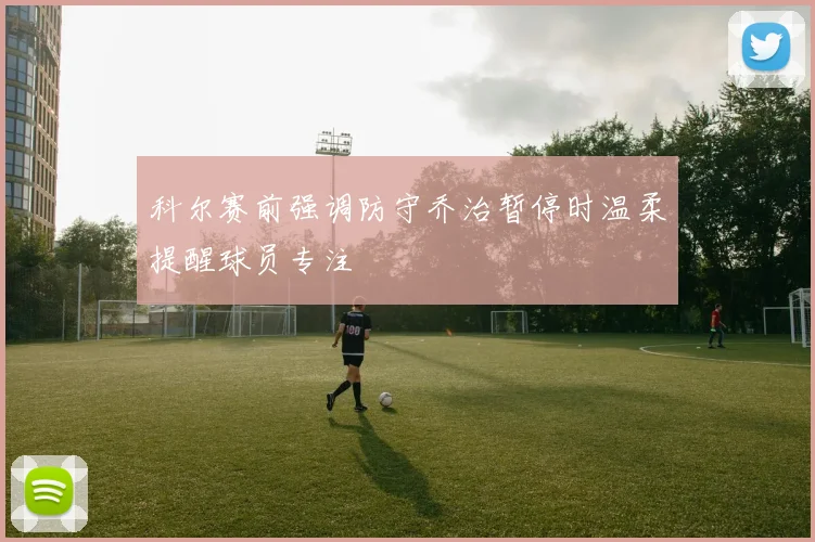 科尔赛前强调防守乔治暂停时温柔提醒球员专注