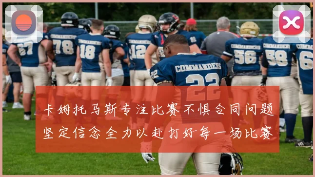 卡姆托马斯专注比赛不惧合同问题坚定信念全力以赴打好每一场比赛