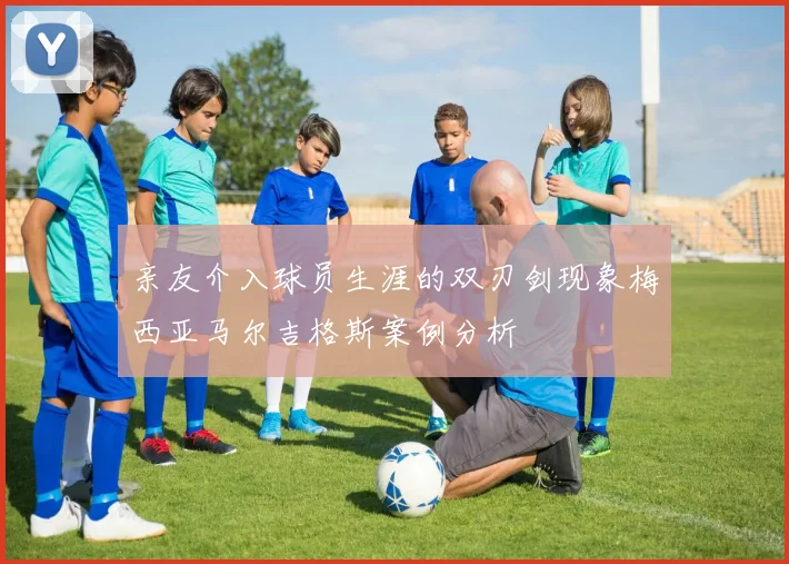 亲友介入球员生涯的双刃剑现象梅西亚马尔吉格斯案例分析