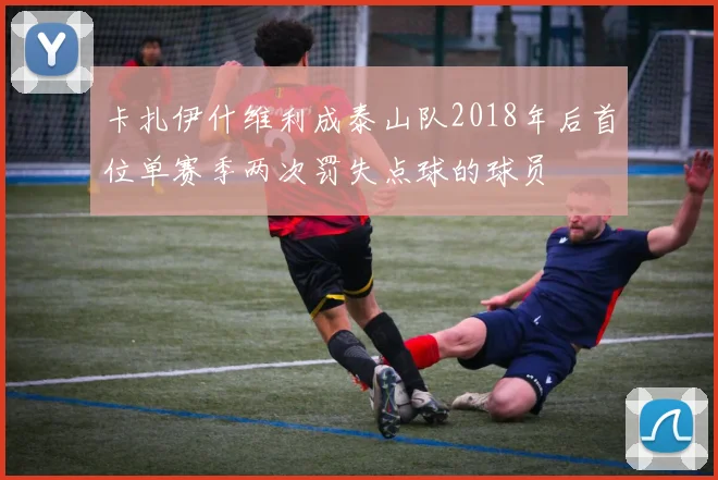 卡扎伊什维利成泰山队2018年后首位单赛季两次罚失点球的球员