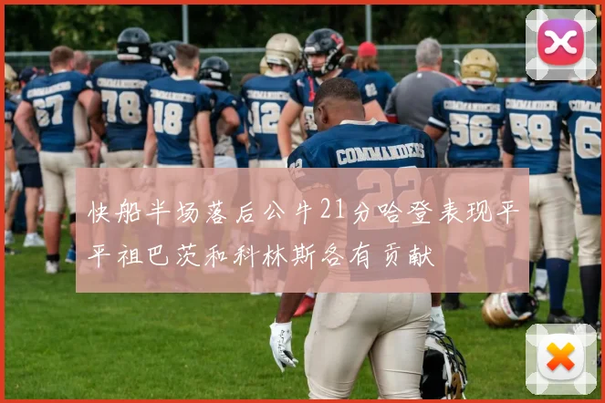 快船半场落后公牛21分哈登表现平平祖巴茨和科林斯各有贡献