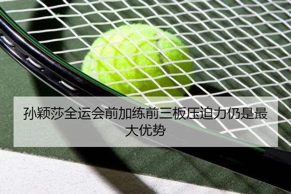 孙颖莎全运会前加练前三板压迫力仍是最大优势